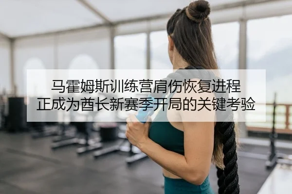 马霍姆斯训练营肩伤恢复进程 正成为酋长新赛季开局的关键考验
