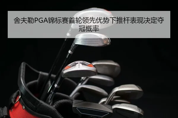 舍夫勒PGA锦标赛首轮领先优势下推杆表现决定夺冠概率