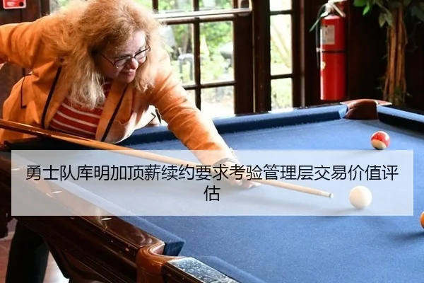 勇士队库明加顶薪续约要求考验管理层交易价值评估